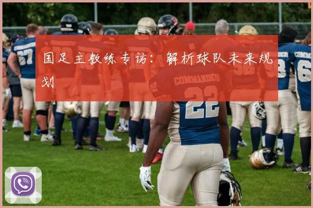 国足主教练专访：解析球队未来规划