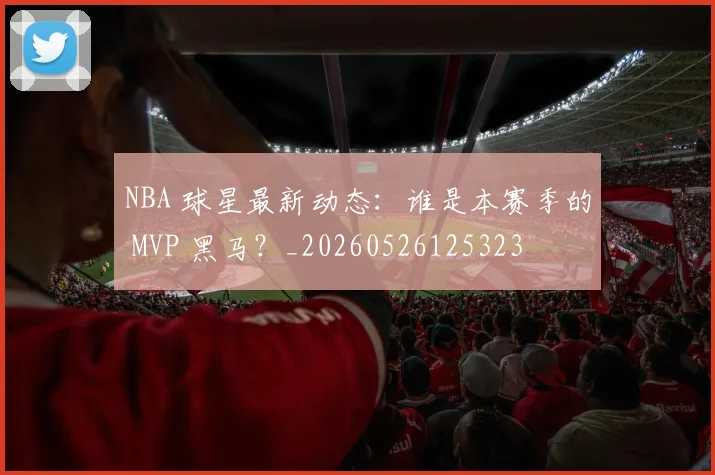 NBA 球星最新动态：谁是本赛季的 MVP 黑马？_20260526125323