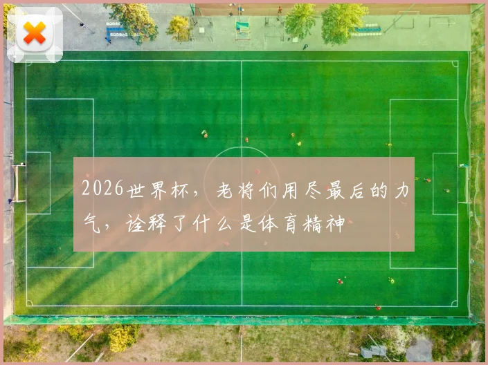 2026世界杯，老将们用尽最后的力气，诠释了什么是体育精神
