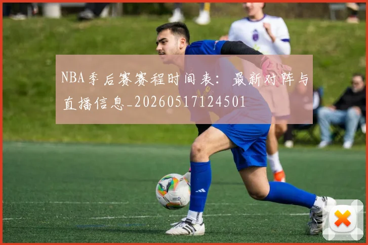 NBA季后赛赛程时间表:最新对阵与直播信息_20260517124501