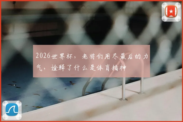 2026世界杯,老将们用尽最后的力气,诠释了什么是体育精神