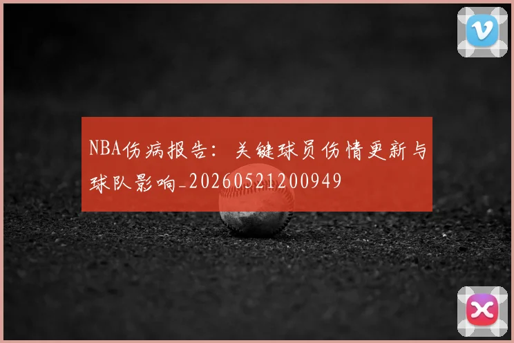 NBA伤病报告：关键球员伤情更新与球队影响_20260521200949