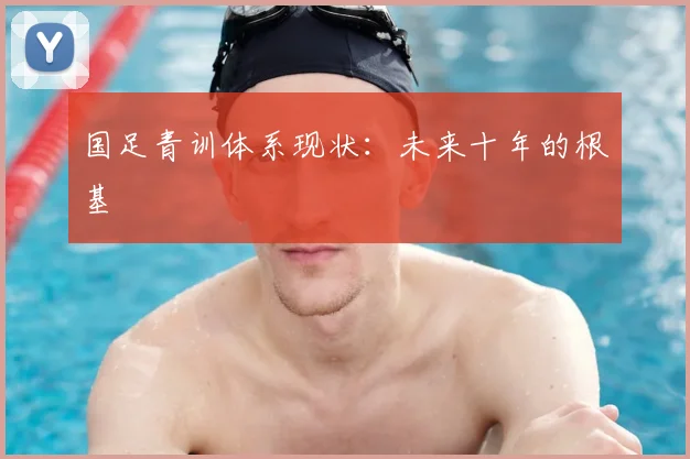国足青训体系现状：未来十年的根基