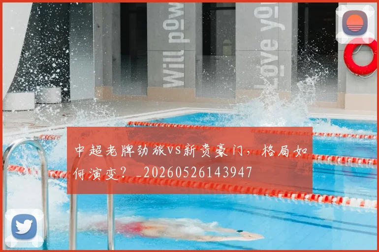 中超老牌劲旅vs新贵豪门,格局如何演变?_20260526143947