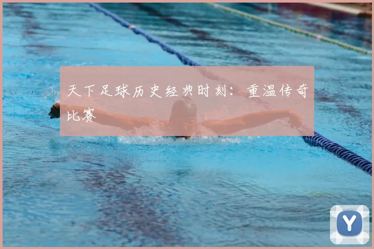 天下足球历史经典时刻：重温传奇比赛