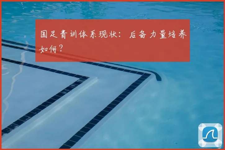 国足青训体系现状：后备力量培养如何？