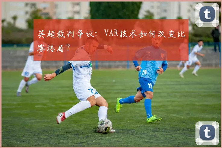 英超裁判争议：VAR技术如何改变比赛格局？