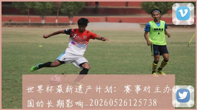 世界杯最新遗产计划:赛事对主办国的长期影响_20260526125738