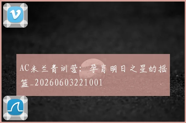 AC米兰青训营：孕育明日之星的摇篮_20260603221001