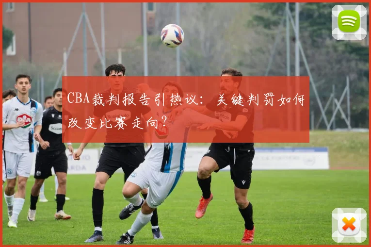 CBA裁判报告引热议：关键判罚如何改变比赛走向？