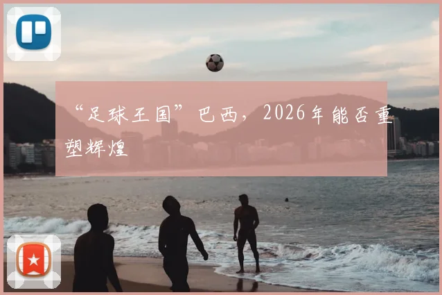 “足球王国”巴西,2026年能否重塑辉煌