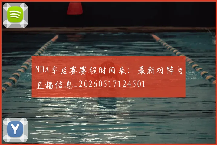 NBA季后赛赛程时间表:最新对阵与直播信息_20260517124501