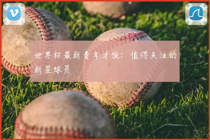 世界杯最新青年才俊：值得关注的新星球员