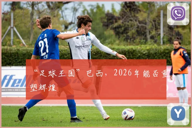 “足球王国”巴西，2026年能否重塑辉煌