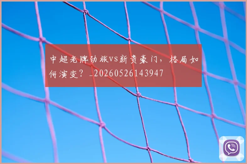 中超老牌劲旅vs新贵豪门，格局如何演变？_20260526143947