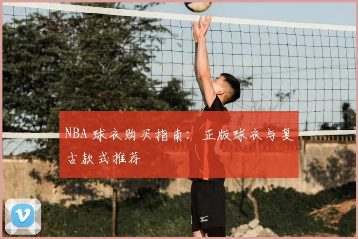 NBA 球衣购买指南：正版球衣与复古款式推荐