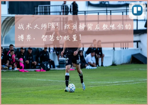 战术大师PK！积分榜背后教练们的博弈，智慧的较量！