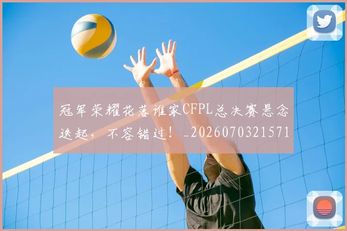 冠军荣耀花落谁家CFPL总决赛悬念迭起,不容错过!_20260703215712_20260718005619