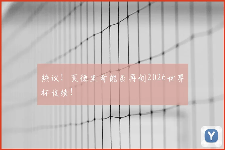 热议！莫德里奇能否再创2026世界杯佳绩！