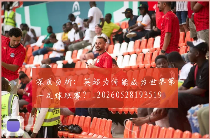 深度分析:英超为何能成为世界第一足球联赛?_20260528193519