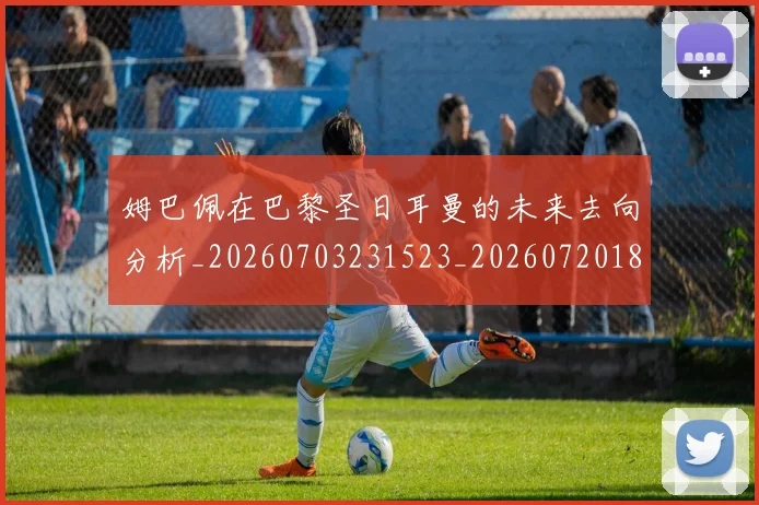 姆巴佩在巴黎圣日耳曼的未来去向分析_20260703231523_20260720185331