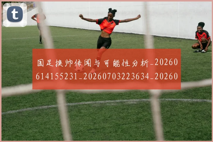 国足换帅传闻与可能性分析_20260614155231_20260703223634_20260720181030