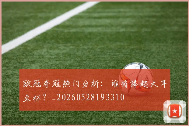 欧冠夺冠热门分析：谁将捧起大耳朵杯？_20260528193310