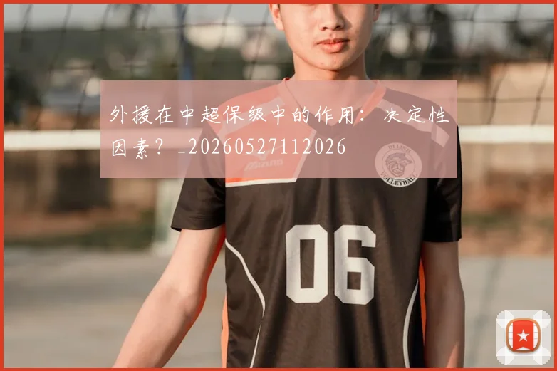 外援在中超保级中的作用:决定性因素?_20260527112026