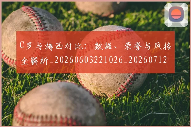 C罗与梅西对比：数据、荣誉与风格全解析_20260603221026_20260712050920