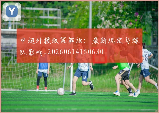中超外援政策解读：最新规定与球队影响_20260614150630