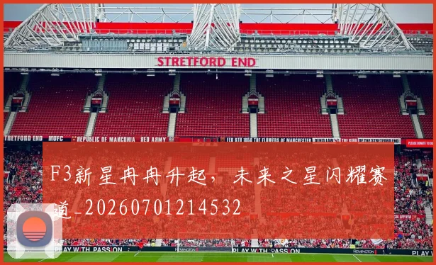 F3新星冉冉升起，未来之星闪耀赛道_20260701214532