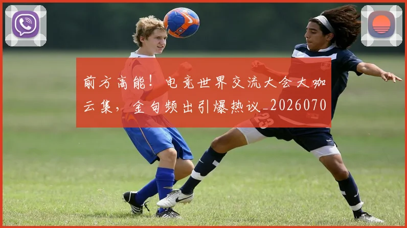 前方高能！电竞世界交流大会大咖云集，金句频出引爆热议_20260703220540_20260718010721