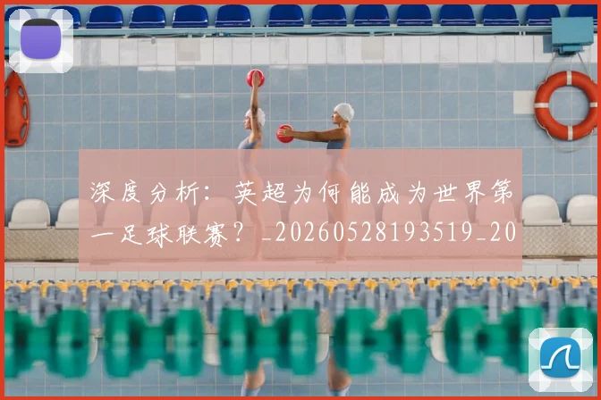 深度分析:英超为何能成为世界第一足球联赛?_20260528193519_20260707154430
