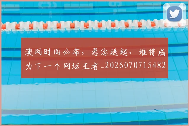 澳网时间公布，悬念迭起，谁将成为下一个网坛王者_20260707154822