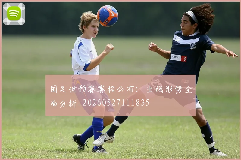 国足世预赛赛程公布：出线形势全面分析_20260527111835