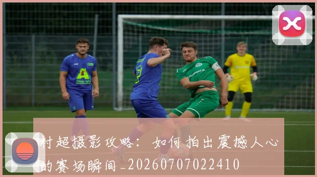 村超摄影攻略：如何拍出震撼人心的赛场瞬间_20260707022410
