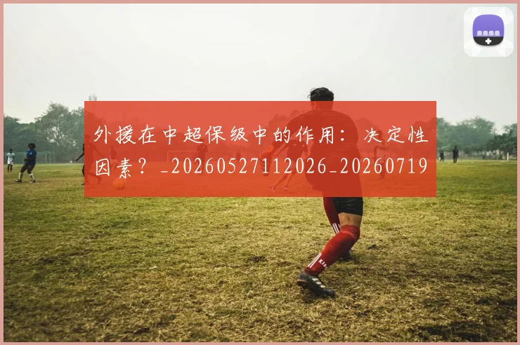 外援在中超保级中的作用：决定性因素？_20260527112026_20260719171255