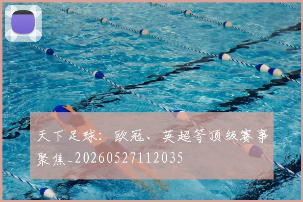 天下足球：欧冠、英超等顶级赛事聚焦_20260527112035
