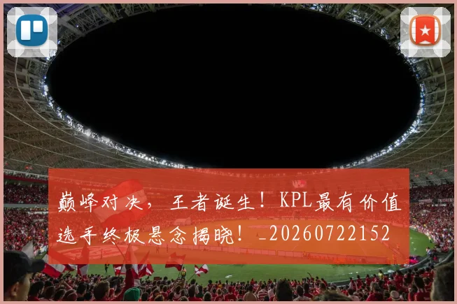 巅峰对决，王者诞生！KPL最有价值选手终极悬念揭晓！_20260722152508