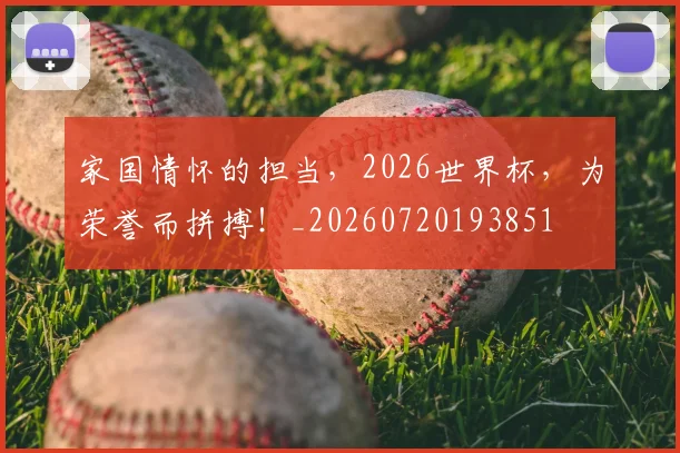 家国情怀的担当，2026世界杯，为荣誉而拼搏！_20260720193851