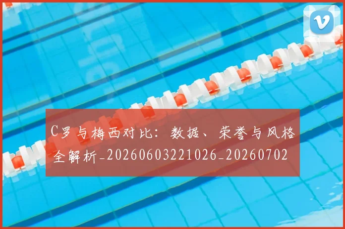 C罗与梅西对比：数据、荣誉与风格全解析_20260603221026_20260702164433_20260712050922