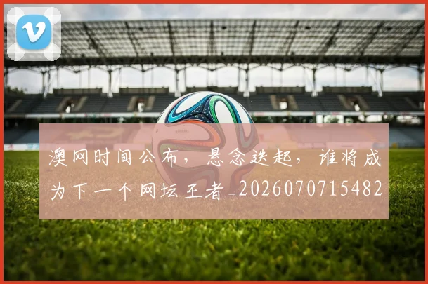 澳网时间公布，悬念迭起，谁将成为下一个网坛王者_20260707154822