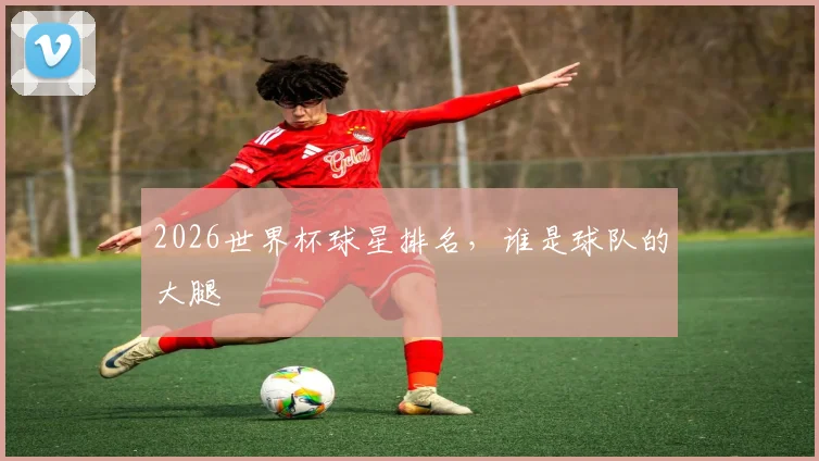 2026世界杯球星排名,谁是球队的大腿