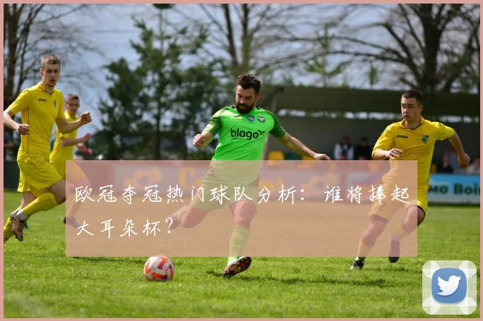 欧冠夺冠热门球队分析:谁将捧起大耳朵杯?