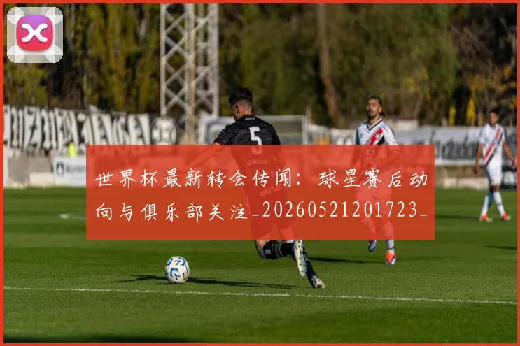 世界杯最新转会传闻：球星赛后动向与俱乐部关注_20260521201723_20260702195911_20260715192535