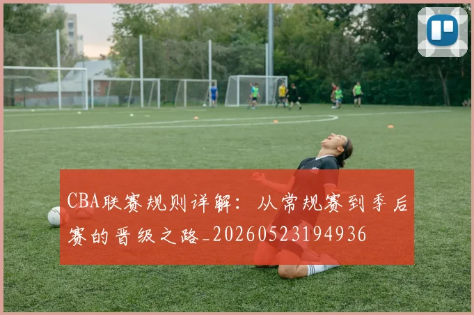CBA联赛规则详解:从常规赛到季后赛的晋级之路_20260523194936