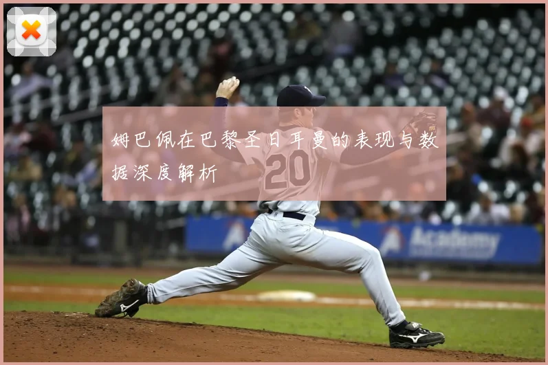 姆巴佩在巴黎圣日耳曼的表现与数据深度解析
