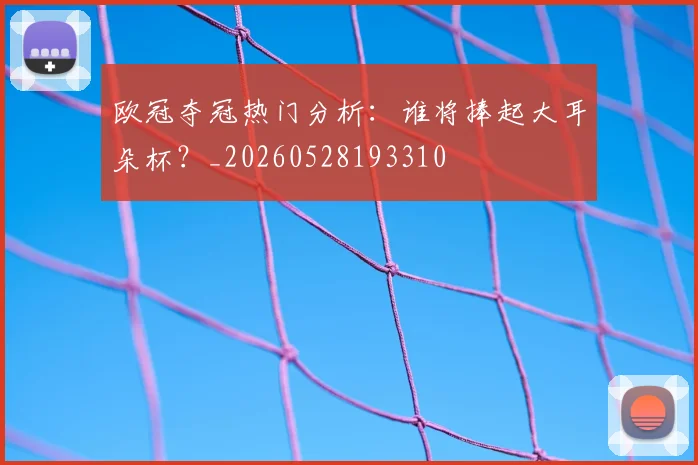 欧冠夺冠热门分析：谁将捧起大耳朵杯？_20260528193310