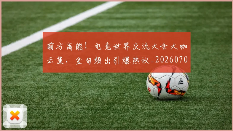 前方高能！电竞世界交流大会大咖云集，金句频出引爆热议_20260703220540