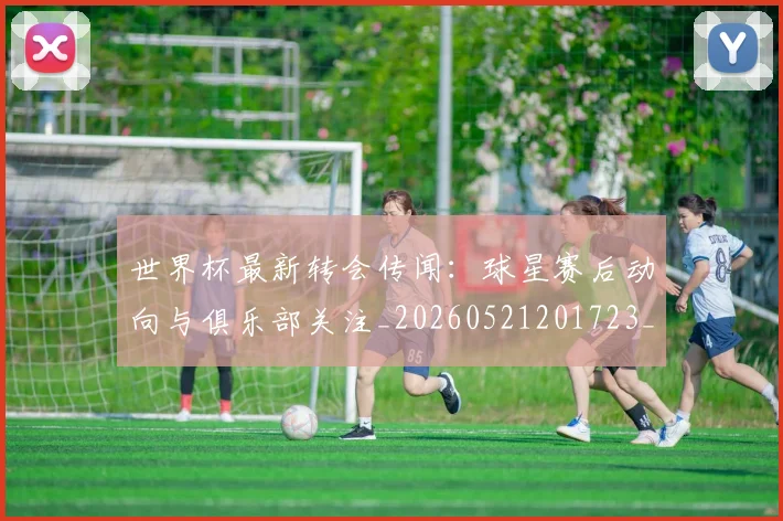 世界杯最新转会传闻：球星赛后动向与俱乐部关注_20260521201723_20260702195911_20260715192535